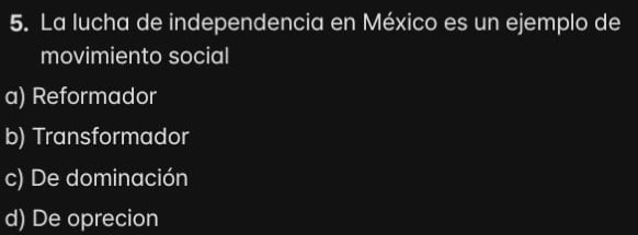 La lucha de independencia en México es un ejemplo de
movimiento social
a) Reformador
b) Transformador
c) De dominación
d) De oprecion