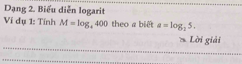 Dạng 2. Biểu diễn logarit 
Ví dụ 1: Tính M=log _4400 theo a biết a=log _25. 
Lời giải