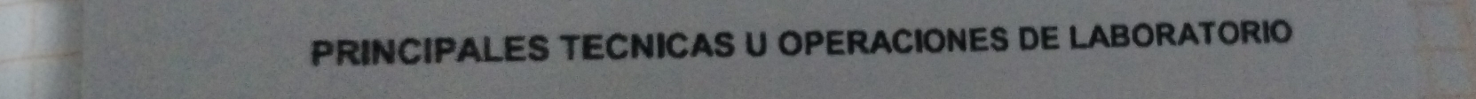PRINCIPALES TECNICAS U OPERACIONES DE LABORATORIO