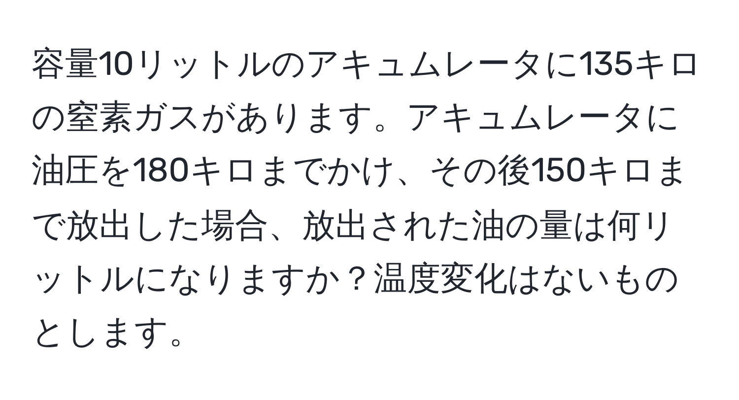 容量10リットルのアキュムレータに135キロの窒素ガスがあります。アキュムレータに油圧を180キロまでかけ、その後150キロまで放出した場合、放出された油の量は何リットルになりますか？温度変化はないものとします。