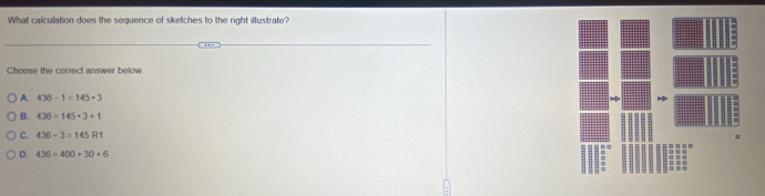What calculation does the sequence of sketches to the right illustrate?
Choose the correct answer below
A. 436-1=145· 3
B. 436=145+3+1
C. 436-3=145R1
D. 436=400+30+6