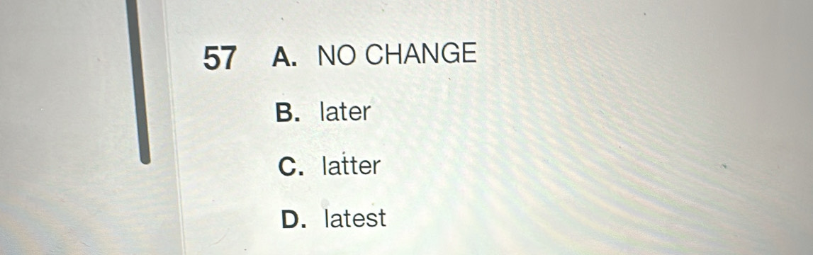 57 A. NO CHANGE
B. later
C. latter
D. latest