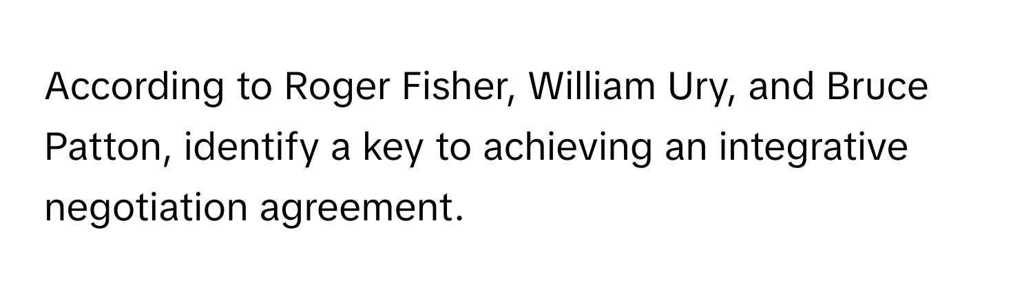 According to Roger Fisher, William Ury, and Bruce Patton, identify a key to achieving an integrative negotiation agreement.