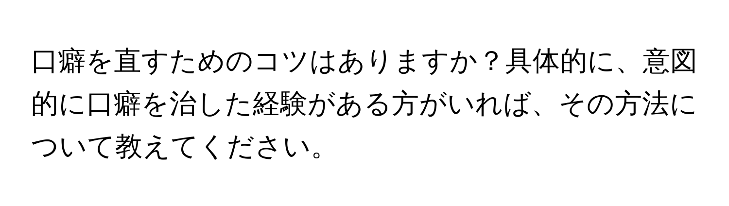 口癖を直すためのコツはありますか？具体的に、意図的に口癖を治した経験がある方がいれば、その方法について教えてください。