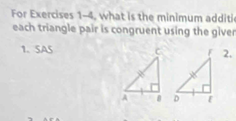 For Exercises 1-4, what is the minimum additi 
each triangle pair is congruent using the giver 
1. SAS 2.