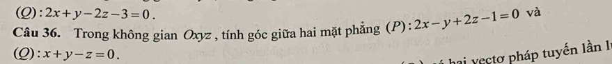 2x+y-2z-3=0. 
Câu 36. Trong không gian Oxyz , tính góc giữa hai mặt phẳng (P): 2x-y+2z-1=0 và
(Q): x+y-z=0. 
i vectơ pháp tuyến lần 1