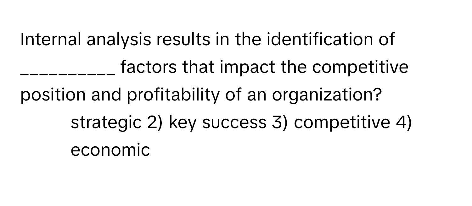 Internal analysis results in the identification of __________ factors that impact the competitive position and profitability of an organization?

1) strategic 2) key success 3) competitive 4) economic