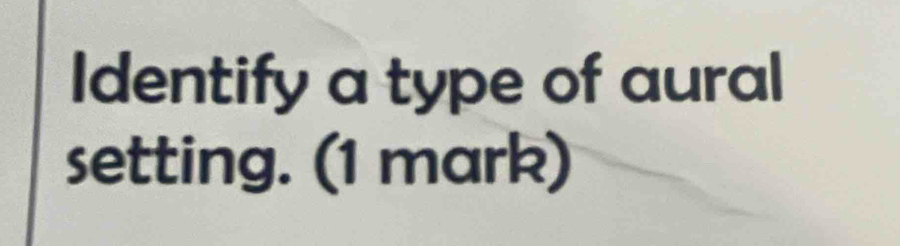 Identify a type of aural 
setting. (1 mark)