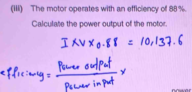 (Iii) The motor operates with an efficiency of 88%. 
Calculate the power output of the motor. 
nower