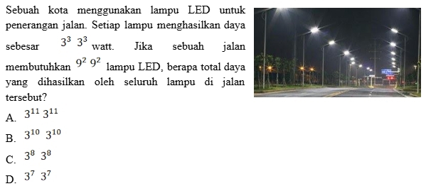 Sebuah kota menggunakan lampu LED untuk
penerangan jalan. Setiap lampu menghasilkan daya
sebesar 3^33^3 watt. Jika sebuah jala
membutuhkan 9^29^2 lampu LED, berapa total day
yang dihasilkan oleh seluruh lampu di jalan
tersebut?
A. 3^(11)3^(11)
B. 3^(10)3^(10)
C. 3^83^8
D. 3^73^7