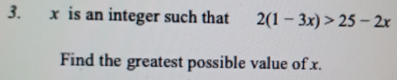 x is an integer such that 2(1-3x)>25-2x
Find the greatest possible value of x.