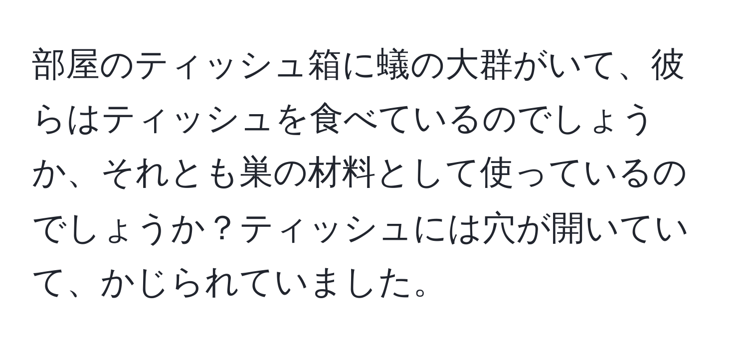 部屋のティッシュ箱に蟻の大群がいて、彼らはティッシュを食べているのでしょうか、それとも巣の材料として使っているのでしょうか？ティッシュには穴が開いていて、かじられていました。