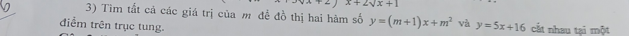 sqrt()x|2 )x+2sqrt(sqrt x)+1
3) Tìm tất cả các giá trị của m đề đồ thị hai hàm số y=(m+1)x+m^2 và y=5x+16 cắt nhau tại một 
điểm trên trục tung.