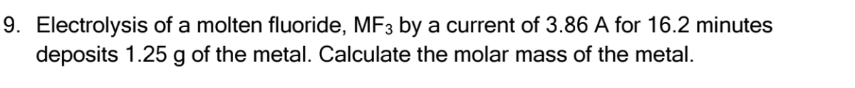 Electrolysis of a molten fluoride, MF_3 by a current of 3.86 A for 16.2 minutes
deposits 1.25 g of the metal. Calculate the molar mass of the metal.