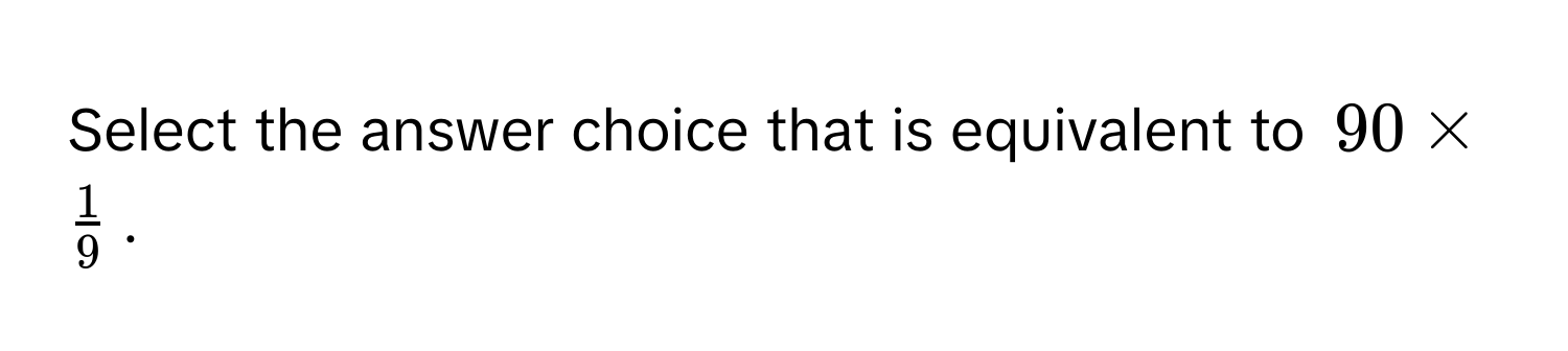 Select the answer choice that is equivalent to $90 *  1/9 $.