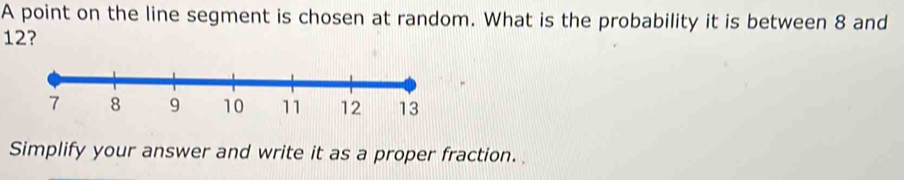 A point on the line segment is chosen at random. What is the probability it is between 8 and
12? 
Simplify your answer and write it as a proper fraction.