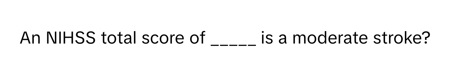 An NIHSS total score of _____ is a moderate stroke?