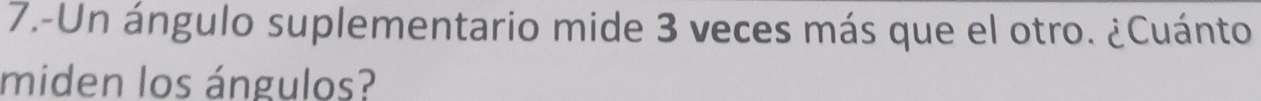 7.-Un ángulo suplementario mide 3 veces más que el otro. ¿Cuánto 
miden los ángulos?