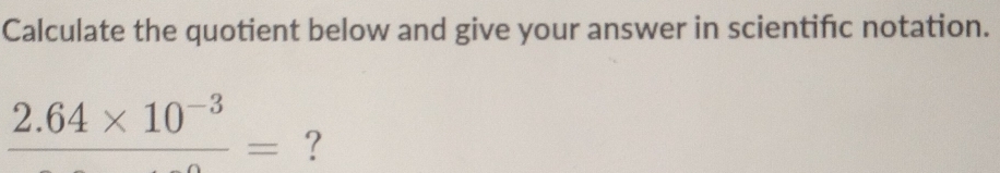 Calculate the quotient below and give your answer in scientifc notation.
frac 2.64* 10^(-3)= ?