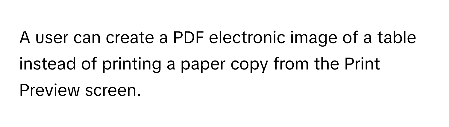 A user can create a PDF electronic image of a table instead of printing a paper copy from the Print Preview screen.