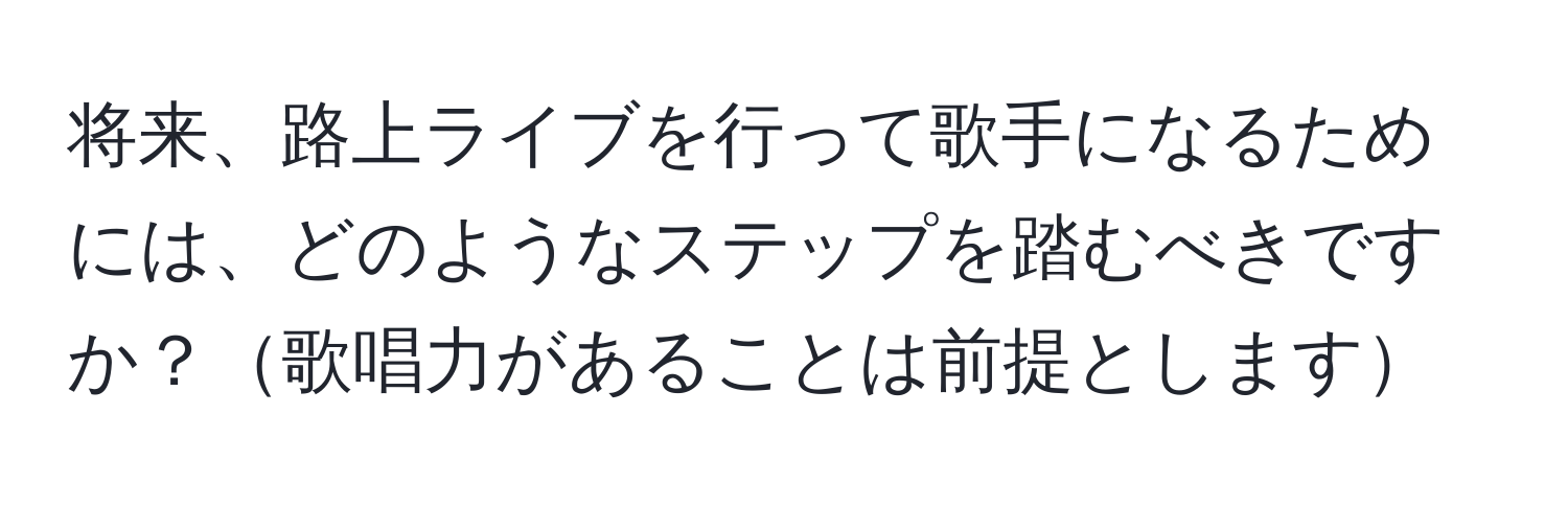 将来、路上ライブを行って歌手になるためには、どのようなステップを踏むべきですか？歌唱力があることは前提とします