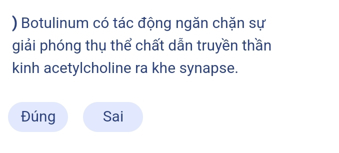 ) Botulinum có tác động ngăn chặn sự 
giải phóng thụ thể chất dẫn truyền thần 
kinh acetylcholine ra khe synapse. 
Đúng Sai