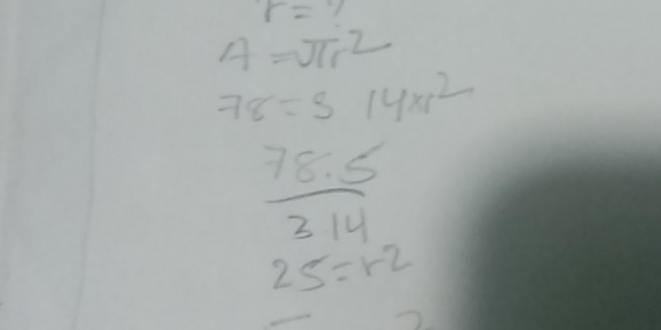 r=
A=π r^2
78=314* r^2
 (78.5)/3.14 
25=r2