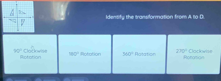 Identify the transformation from A to D.
90° Clockwise 180° Rotation 360° Rotation 270° Rotation Clockwise
Rotation