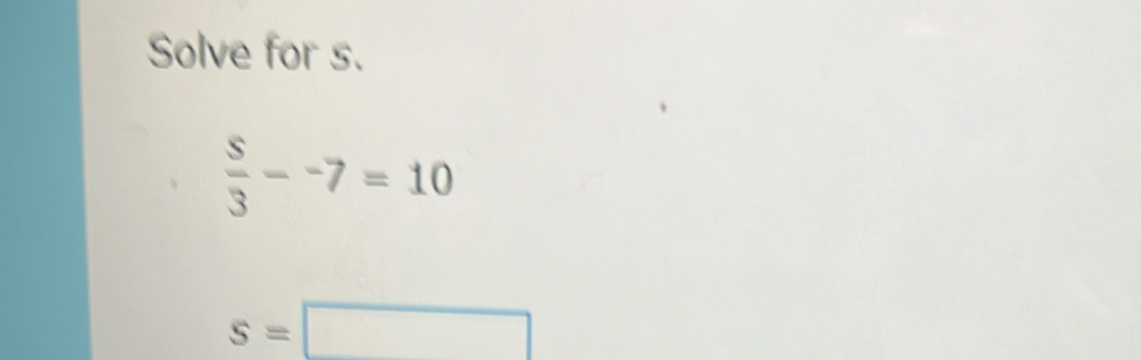 Solve for s.
 s/3 --7=10
s=□