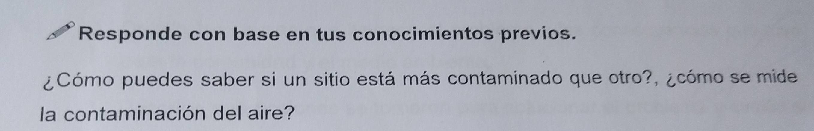 Responde con base en tus conocimientos previos. 
¿Cómo puedes saber si un sitio está más contaminado que otro?, ¿cómo se mide 
la contaminación del aire?