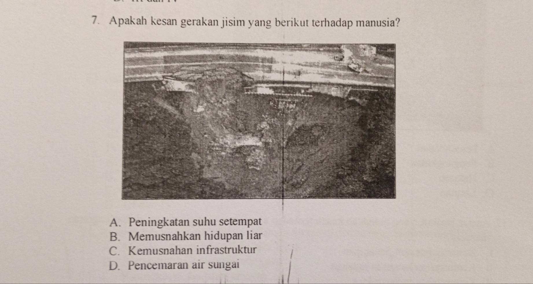 Apakah kesan gerakan jisim yang berikut terhadap manusia?
A. Peningkatan suhu setempat
B. Memusnahkan hidupan liar
C. Kemusnahan infrastruktur
D. Pencemaran air sungai