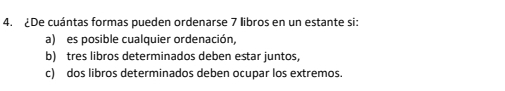 ¿De cuántas formas pueden ordenarse 7 libros en un estante si:
a) es posible cualquier ordenación,
b) tres libros determinados deben estar juntos,
c) dos libros determinados deben ocupar los extremos.