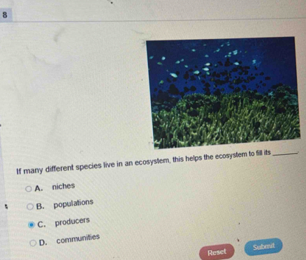 If many different species live in an ecosystem, this helps the ecosystem to fill its_ .
A. niches
B. populations
C. producers
D. communities
Reset Submit