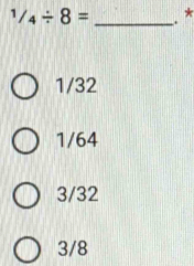 1/4/ 8= _*
1/32
1/64
3/32
3/8