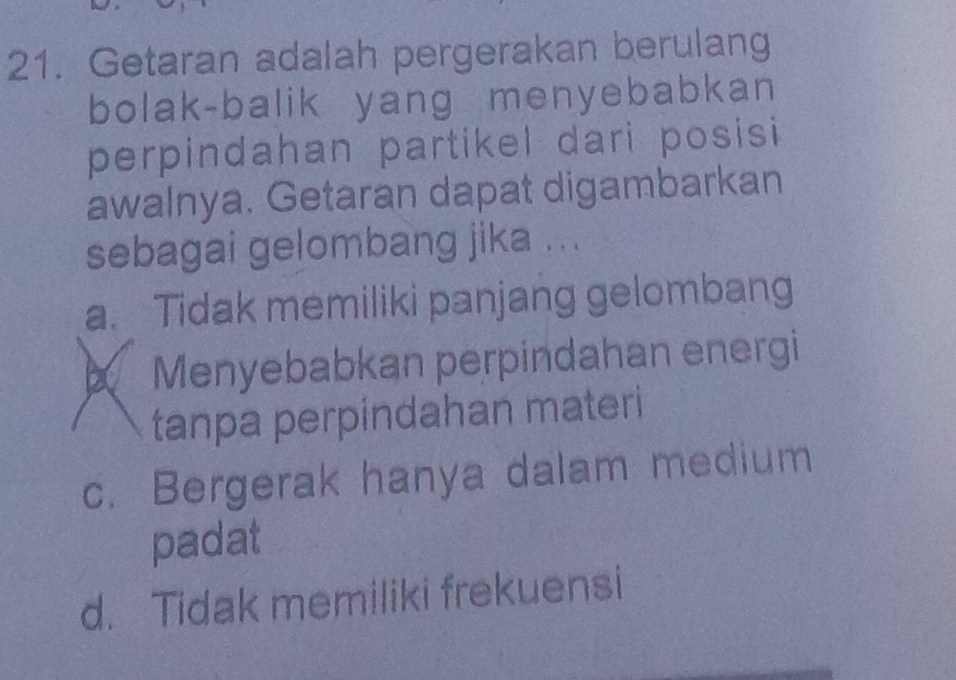 Getaran adalah pergerakan berulang
bolak-balik yang menyebabkan
perpindahan partikel dari posisi 
awalnya. Getaran dapat digambarkan
sebagai gelombang jika ...
a. Tidak memiliki panjang gelombang
2 Menyebabkan perpindahan energi
tanpa perpindahan materi
c. Bergerak hanya dalam medium
padat
d. Tidak memiliki frekuensi