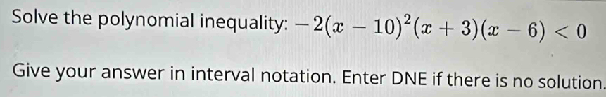 Solve the polynomial inequality: -2(x-10)^2(x+3)(x-6)<0</tex> 
Give your answer in interval notation. Enter DNE if there is no solution.