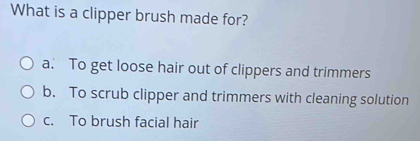 What is a clipper brush made for?
a. To get loose hair out of clippers and trimmers
b. To scrub clipper and trimmers with cleaning solution
c. To brush facial hair