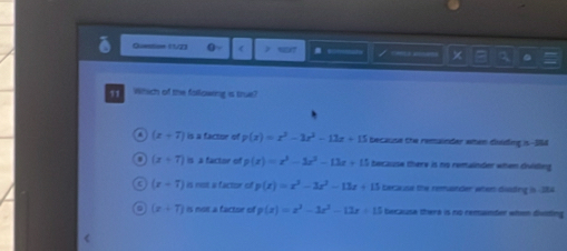 Question 11/2) 0~ ( 697 / × a 。
11 Which of the followng is true?
(x+7) is a factor of p(x)=x^3-3x^2-12x+15 because the remainder when duiding is -384
(x+7) is a factor of p(x)=x^3-3x^2-13x+15 because there is no remainder when dvilling
(x-7) is not a factor of p(x)=x^3-3x^2-13x+13 Lecase the remander whers diading is -384
(x+7) is nor a factor of p(x)=x^3-3x^2-12x+15 because there is no remander when dviding