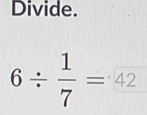 Divide.
6/  1/7 =42