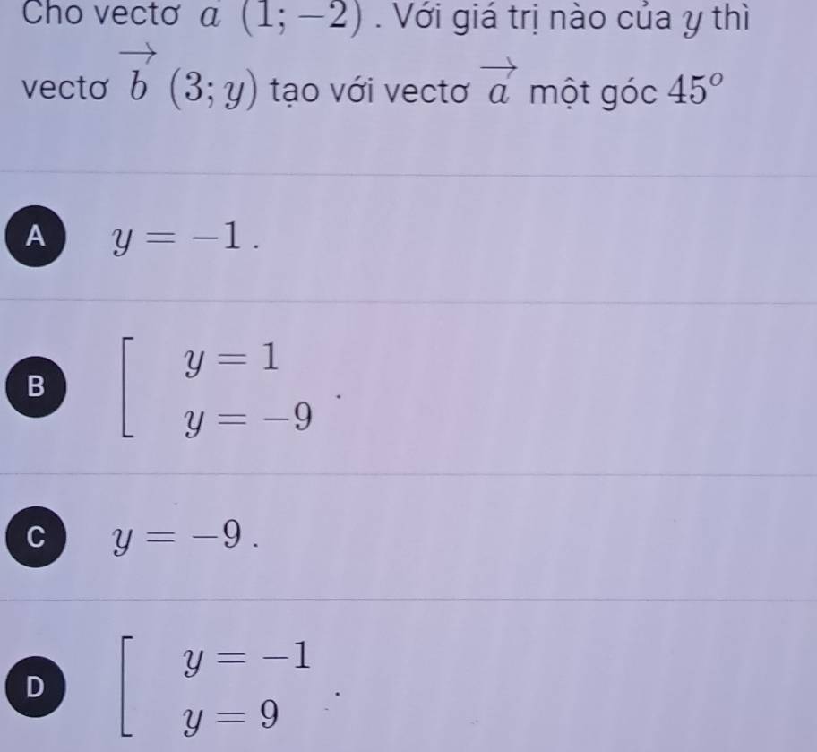 Cho vectơ a(1;-2). Với giá trị nào của y thì
vecto vector b(3;y) tạo với vectơ vector a một góc 45°
A y=-1.
B beginarrayl y=1 y=-9endarray..
C y=-9.
D beginarrayl y=-1 y=9endarray.