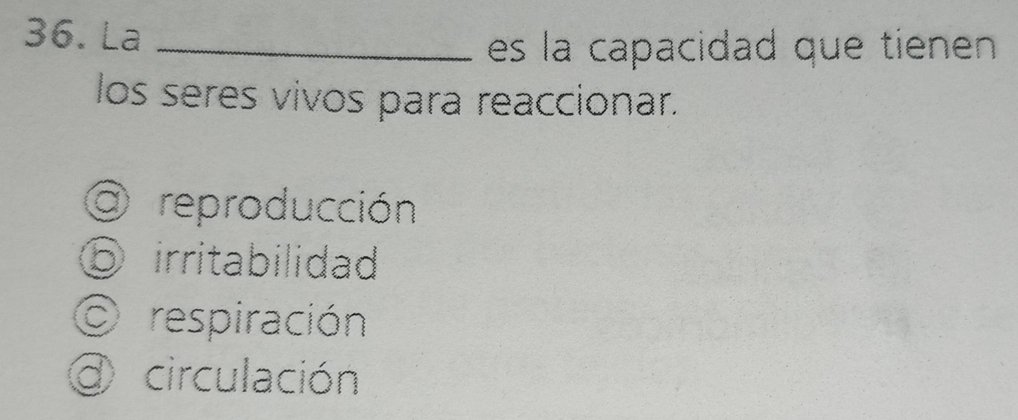 La_
es la capacidad que tienen 
los seres vivos para reaccionar.
a reproducción
D irritabilidad
C respiración
d) circulación