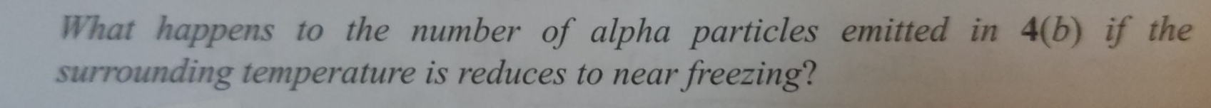 What happens to the number of alpha particles emitted in 4(b) if the 
surrounding temperature is reduces to near freezing?