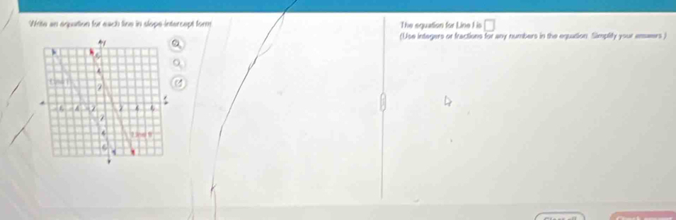 Write an equattion for each line in slope-intercept form The squation for Line I is □
(Use integers or fractions for any numbers in the equation. Simplity your enwers )