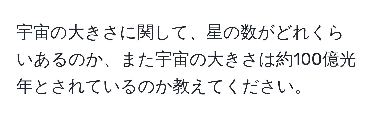 宇宙の大きさに関して、星の数がどれくらいあるのか、また宇宙の大きさは約100億光年とされているのか教えてください。