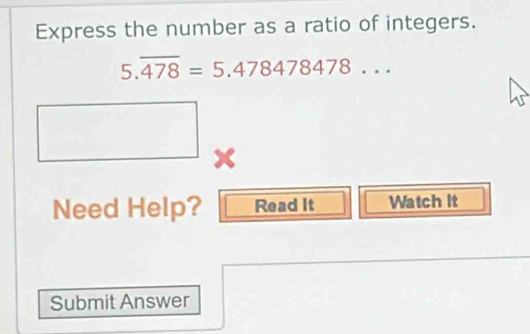 Express the number as a ratio of integers.
5.overline 478=5.478478478... 
x 
Need Help? Read It Watch it 
Submit Answer