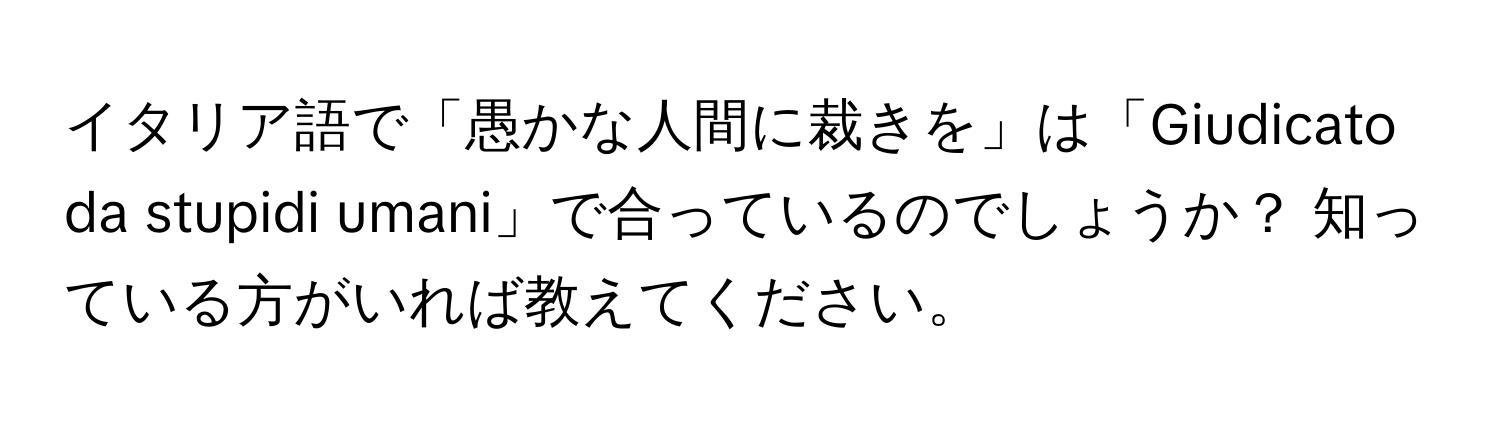 イタリア語で「愚かな人間に裁きを」は「Giudicato da stupidi umani」で合っているのでしょうか？ 知っている方がいれば教えてください。