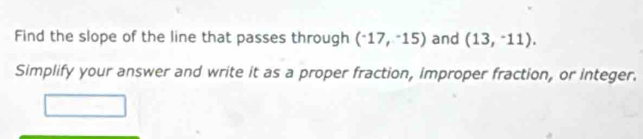 Find the slope of the line that passes through (^-17,^-15) and (13,^-11). 
Simplify your answer and write it as a proper fraction, improper fraction, or integer.