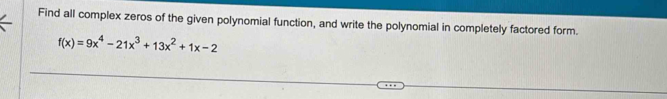 Find all complex zeros of the given polynomial function, and write the polynomial in completely factored form.
f(x)=9x^4-21x^3+13x^2+1x-2
