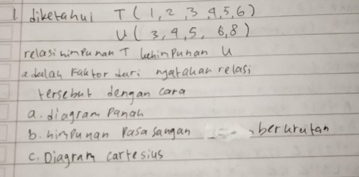 dikerahui T(1,2,3,4,5,6)
U(3,4,5,6,8)
relasihimPunan T LehinPuhan U
a dalas Falfor dari narahar relasi
tersebut dengan cara
a. diagram Panan
b. himDunan pasa sangan ,beruratan
C. Diagram carresius