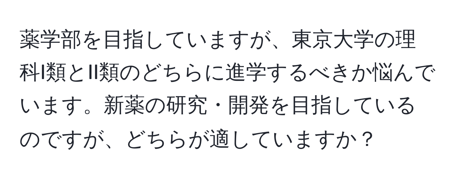 薬学部を目指していますが、東京大学の理科I類とII類のどちらに進学するべきか悩んでいます。新薬の研究・開発を目指しているのですが、どちらが適していますか？